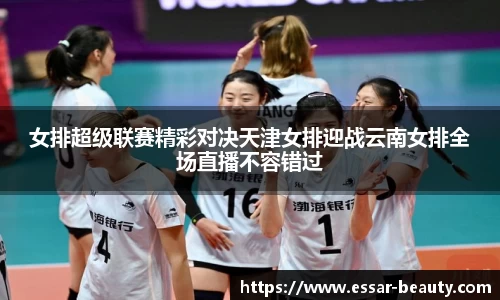 女排超级联赛精彩对决天津女排迎战云南女排全场直播不容错过